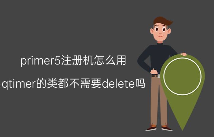 primer5注册机怎么用 qtimer的类都不需要delete吗？